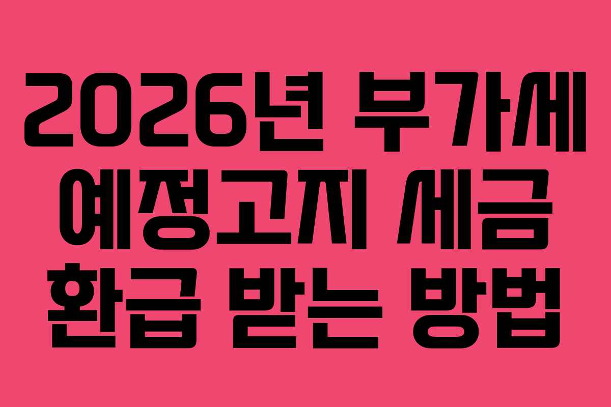 2026년 부가세 예정고지 세금 환급 받는 방법