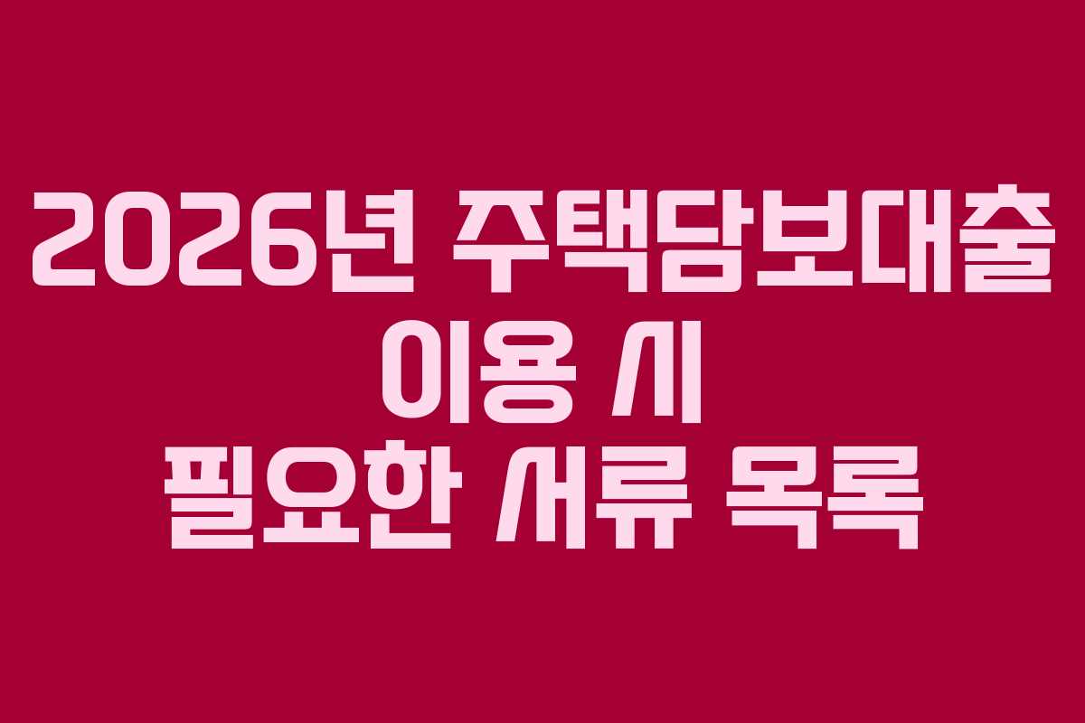 2026년 주택담보대출 이용 시 필요한 서류 목록