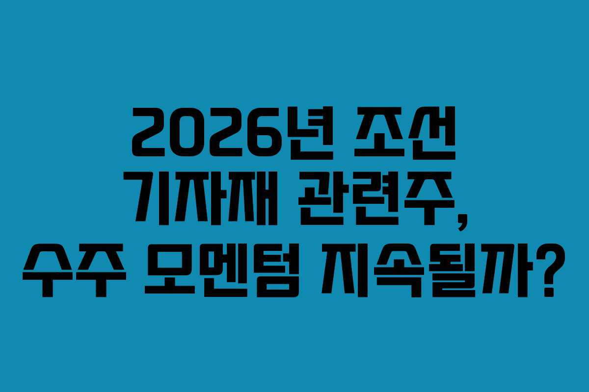 2026년 조선 기자재 관련주, 수주 모멘텀 지속될까?