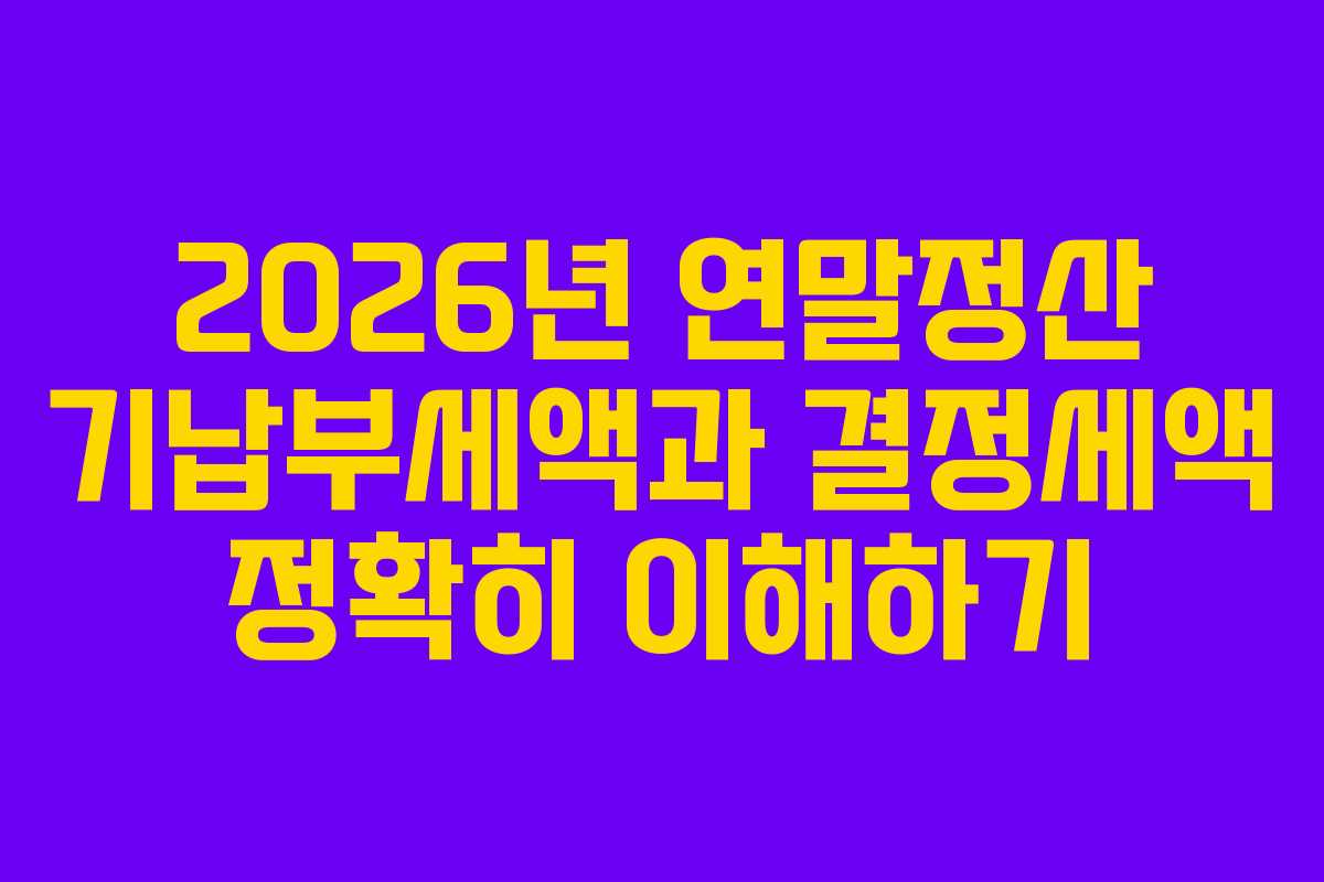 2026년 연말정산 기납부세액과 결정세액 정확히 이해하기
