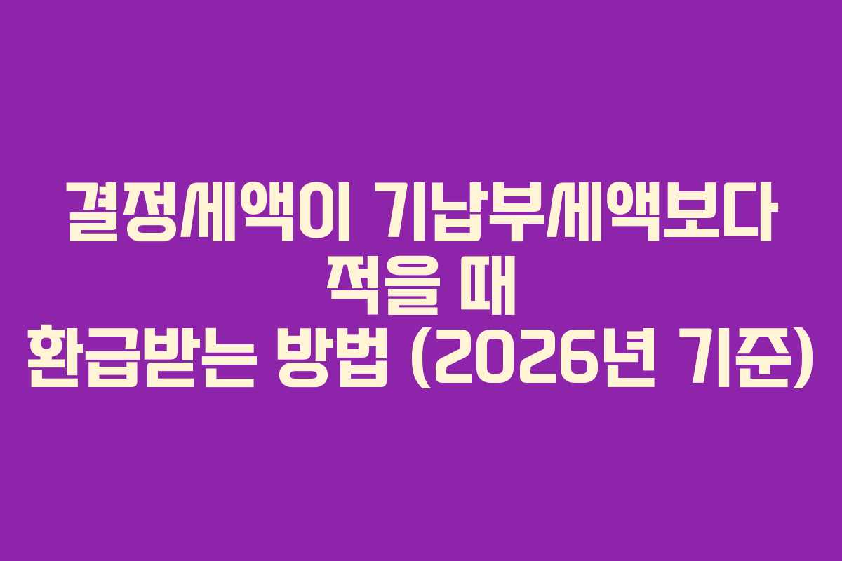 결정세액이 기납부세액보다 적을 때 환급받는 방법 (2026년 기준)