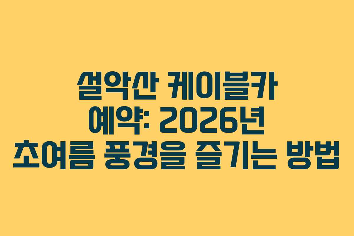 설악산 케이블카 예약: 2026년 초여름 풍경을 즐기는 방법
