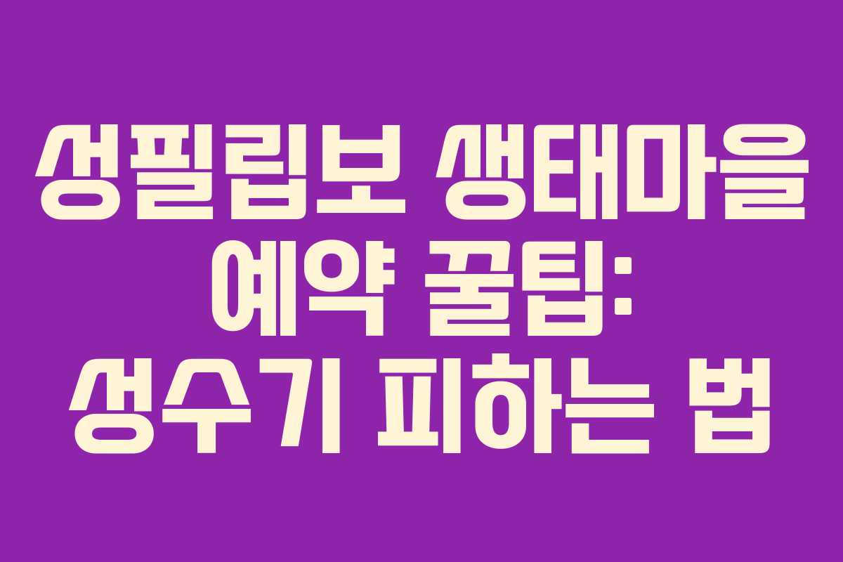 성필립보 생태마을 예약 꿀팁: 성수기 피하는 법