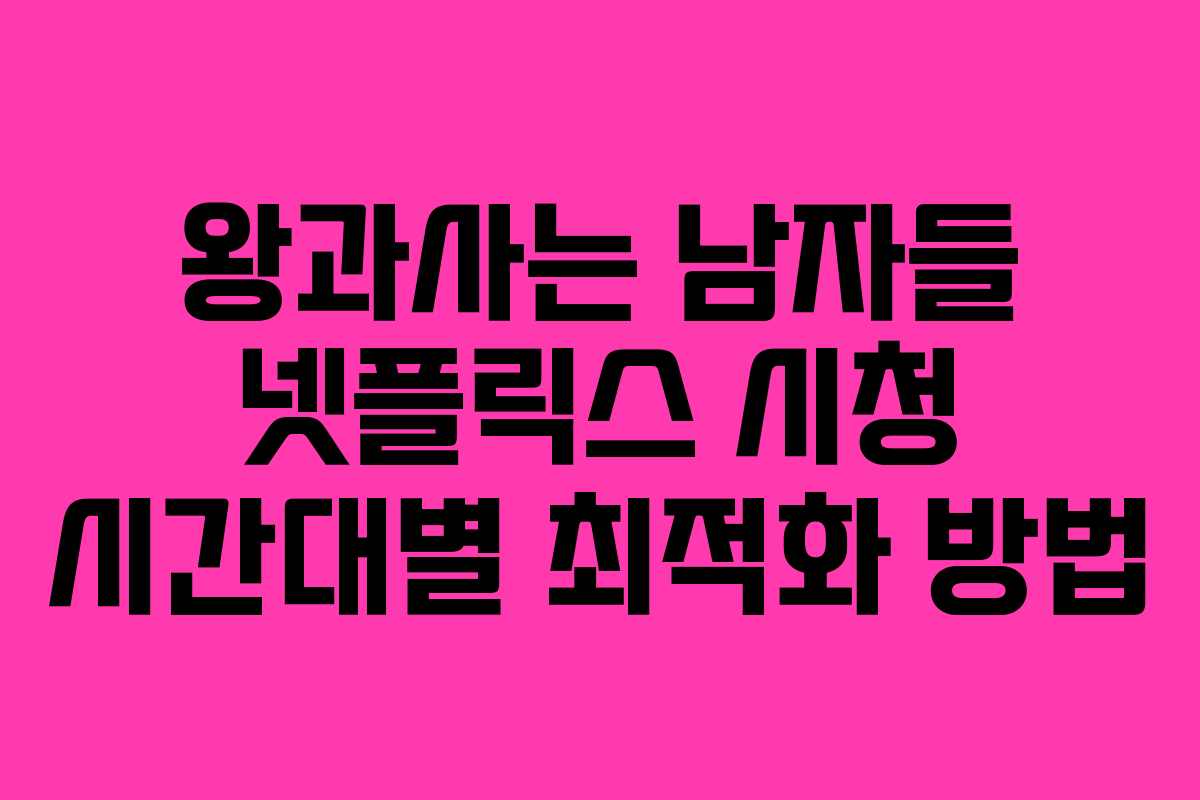 왕과사는 남자들 넷플릭스 시청 시간대별 최적화 방법