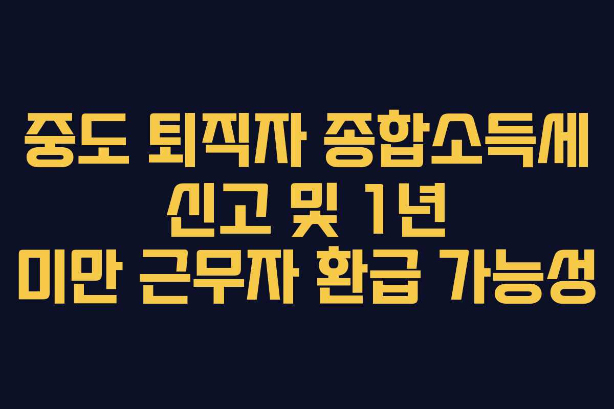 중도 퇴직자 종합소득세 신고 및 1년 미만 근무자 환급 가능성