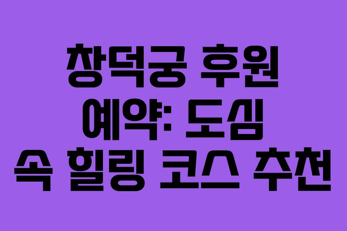 창덕궁 후원 예약: 도심 속 힐링 코스 추천