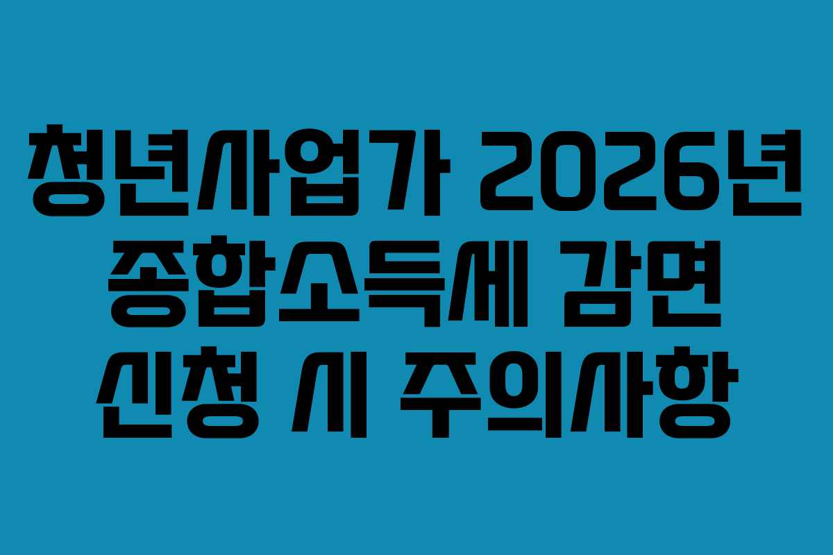 청년사업가 2026년 종합소득세 감면 신청 시 주의사항