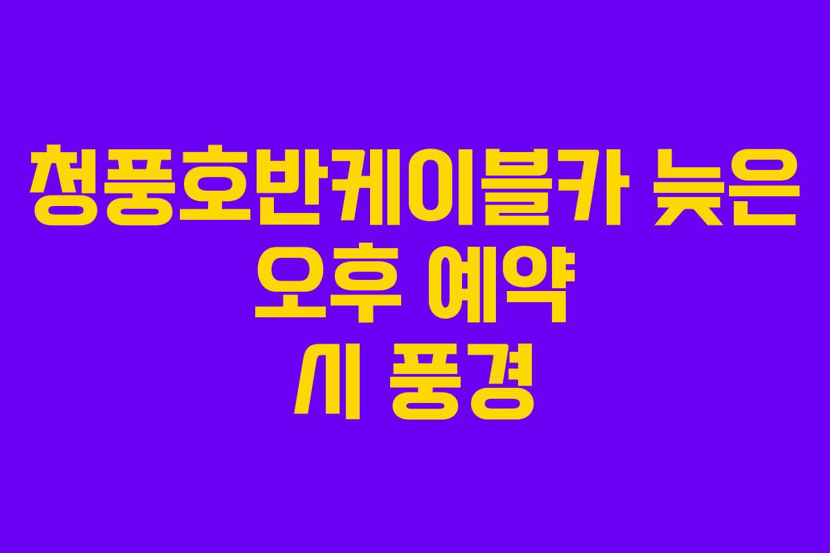 청풍호반케이블카 늦은 오후 예약 시 풍경