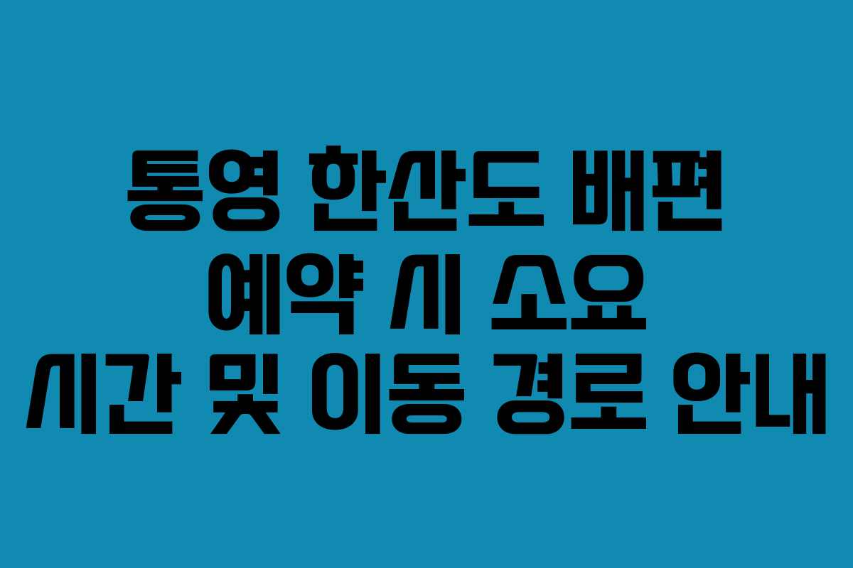 통영 한산도 배편 예약 시 소요 시간 및 이동 경로 안내