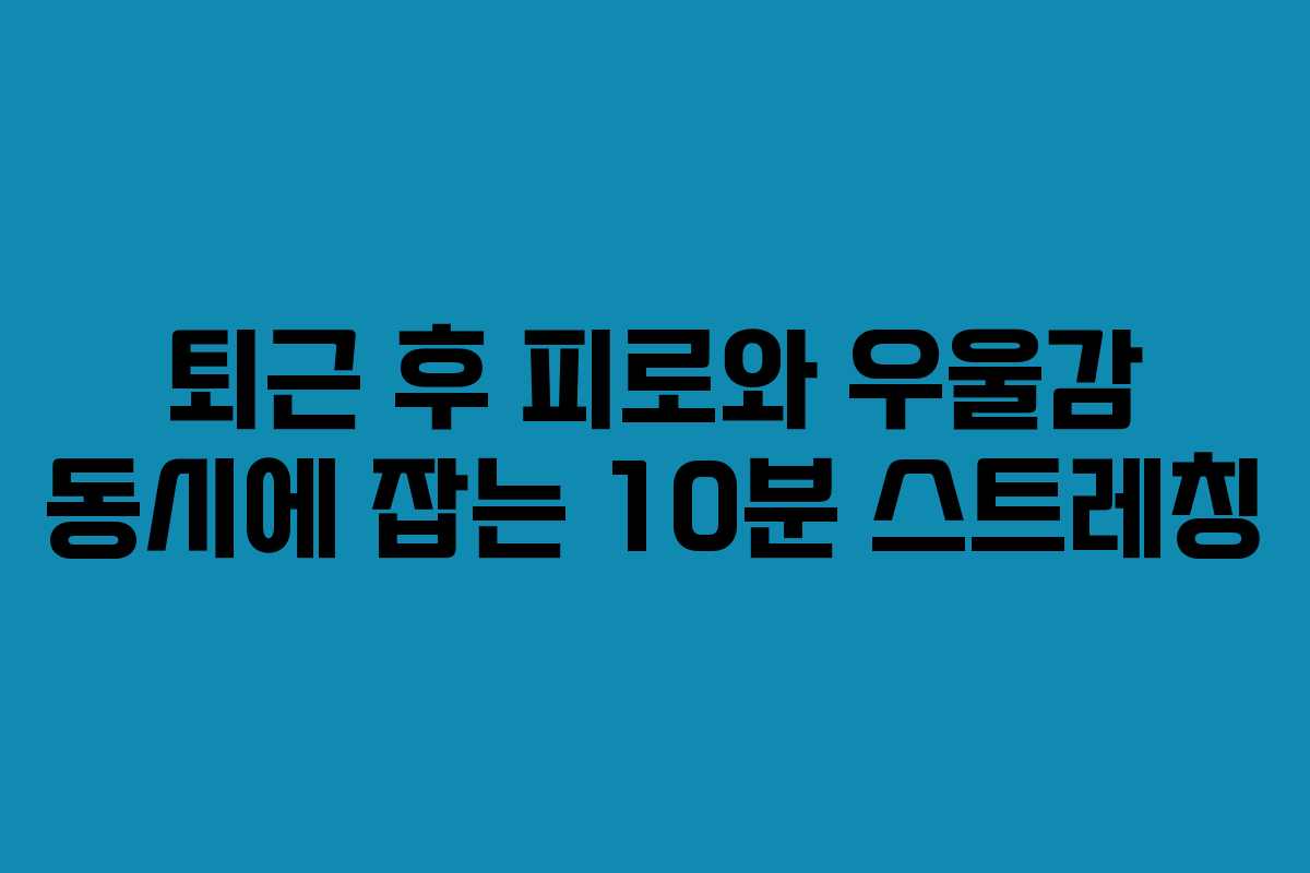 퇴근 후 피로와 우울감 동시에 잡는 10분 스트레칭