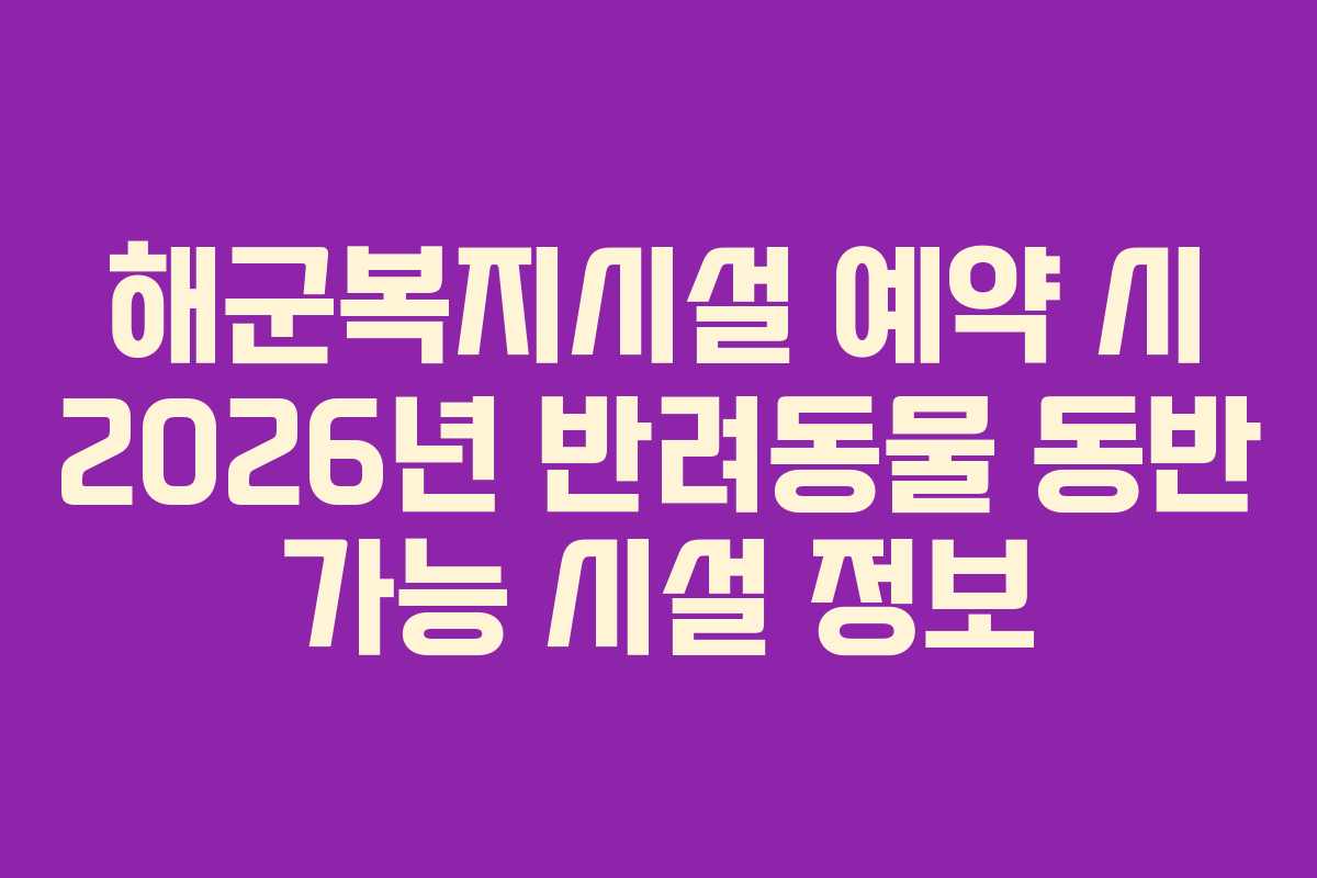 해군복지시설 예약 시 2026년 반려동물 동반 가능 시설 정보