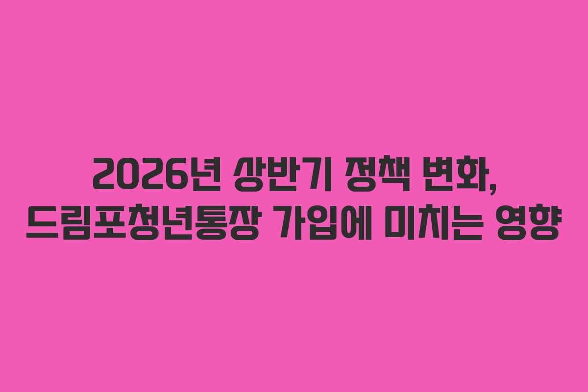 2026년 상반기 정책 변화, 드림포청년통장 가입에 미치는 영향