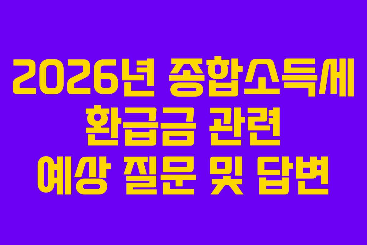 2026년 종합소득세 환급금 관련 예상 질문 및 답변