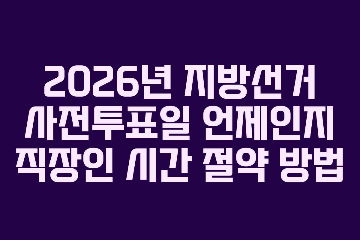 2026년 지방선거 사전투표일 언제인지 직장인 시간 절약 방법