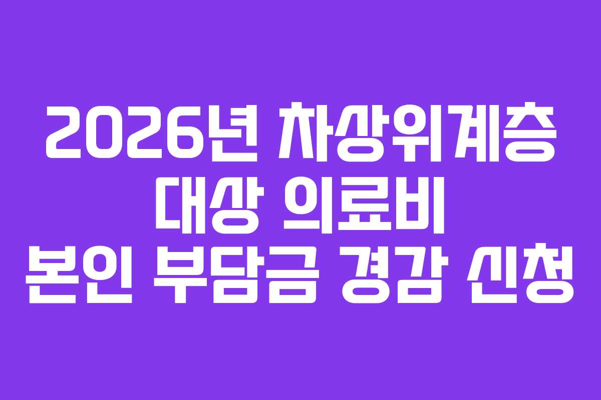2026년 차상위계층 대상 의료비 본인 부담금 경감 신청