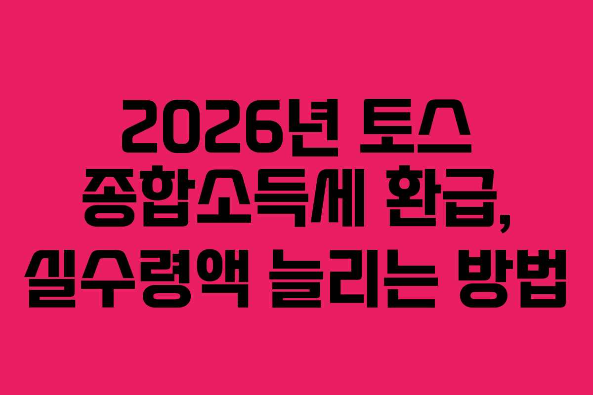 2026년 토스 종합소득세 환급, 실수령액 늘리는 방법