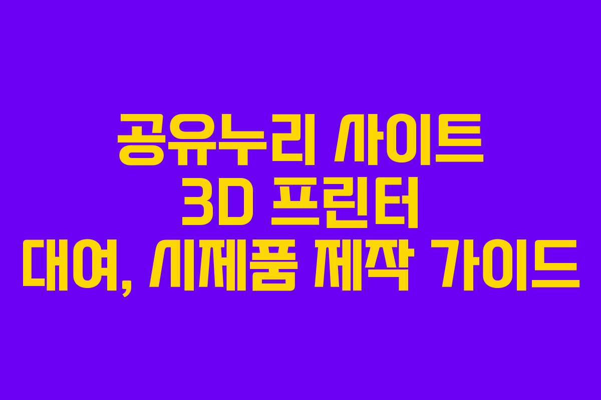 공유누리 사이트 3D 프린터 대여, 시제품 제작 가이드