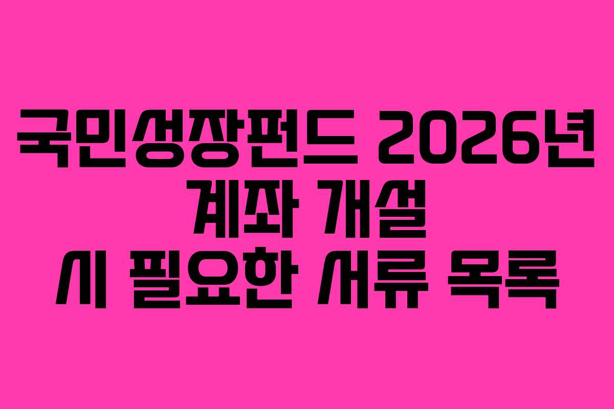 국민성장펀드 2026년 계좌 개설 시 필요한 서류 목록