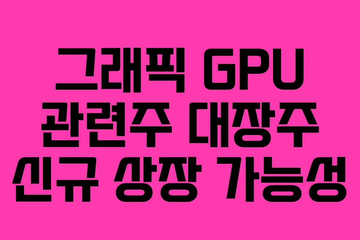 그래픽 GPU 관련주 대장주 신규 상장 가능성