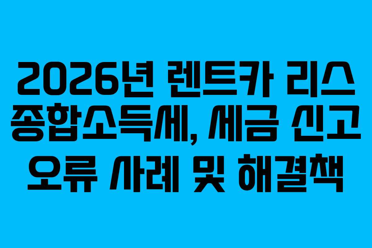 2026년 렌트카 리스 종합소득세, 세금 신고 오류 사례 및 해결책