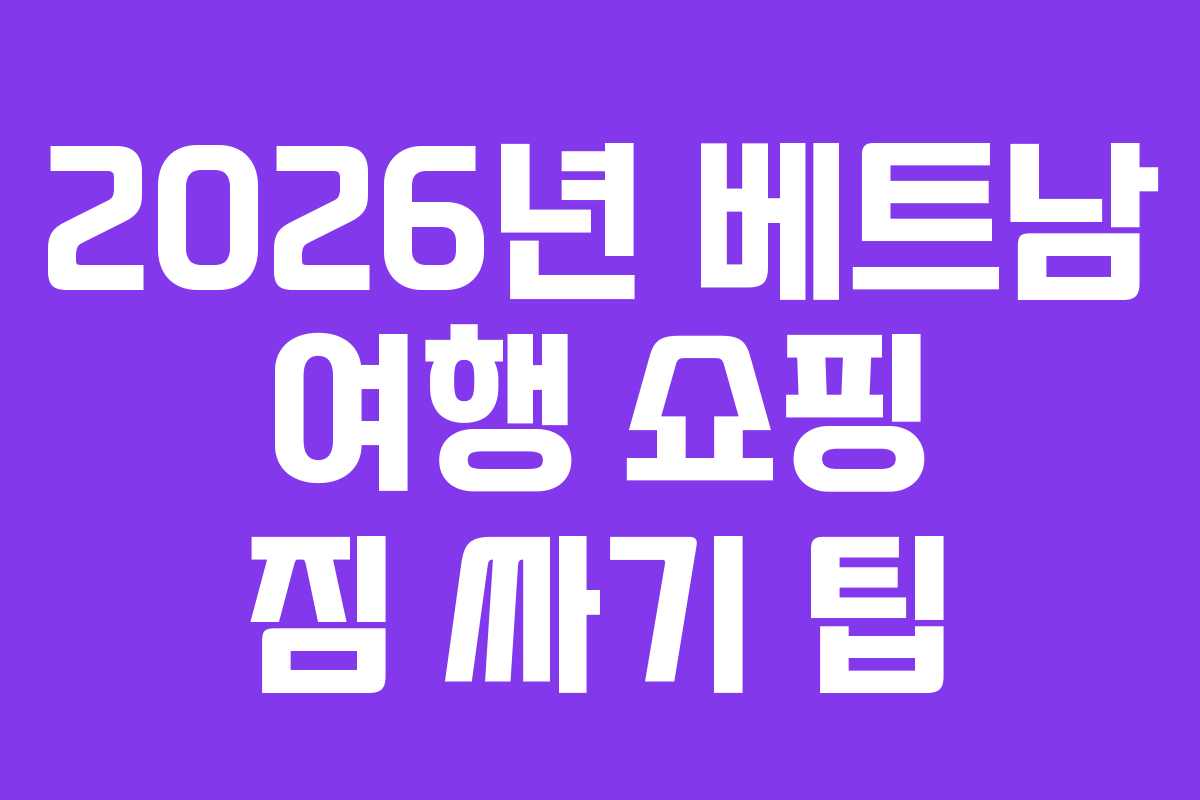 2026년 베트남 여행 쇼핑 짐 싸기 팁