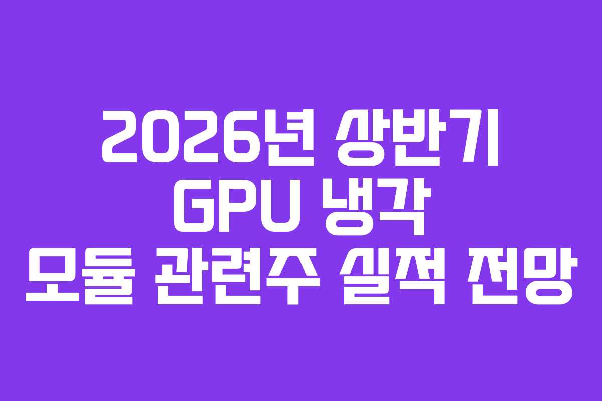 2026년 상반기 GPU 냉각 모듈 관련주 실적 전망