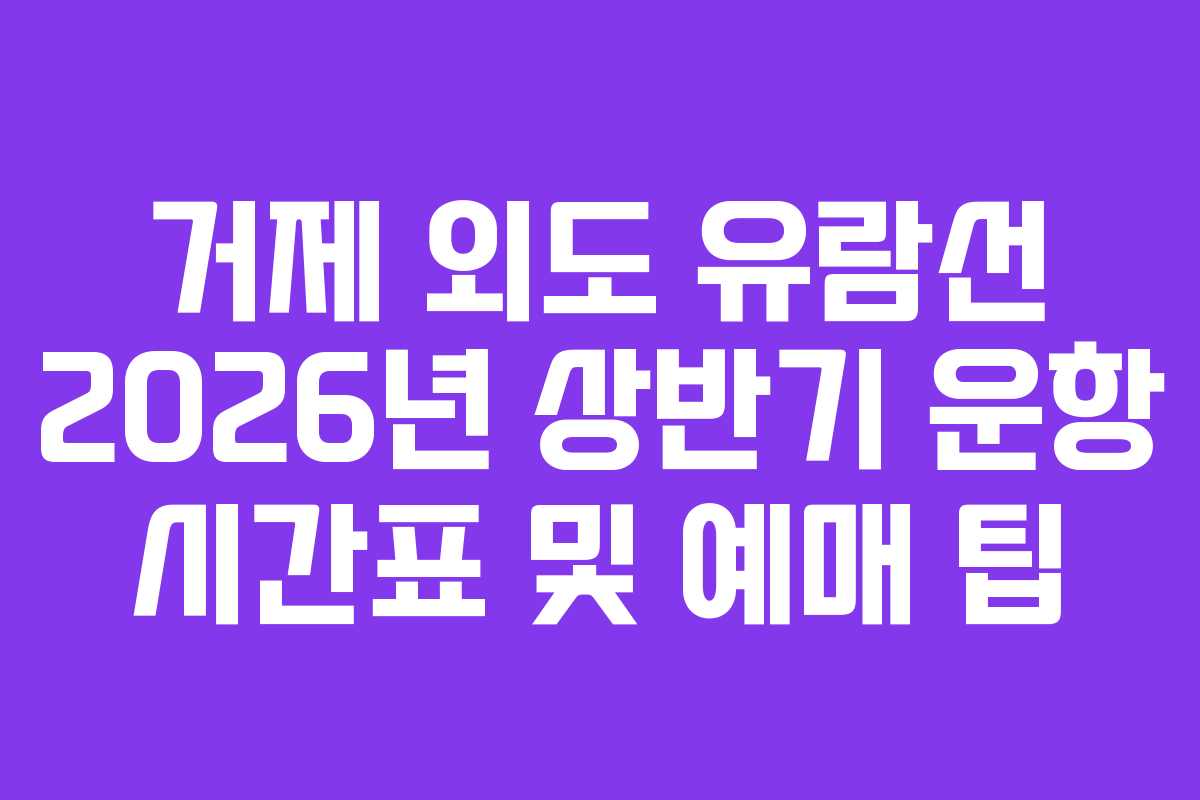 거제 외도 유람선 2026년 상반기 운항 시간표 및 예매 팁