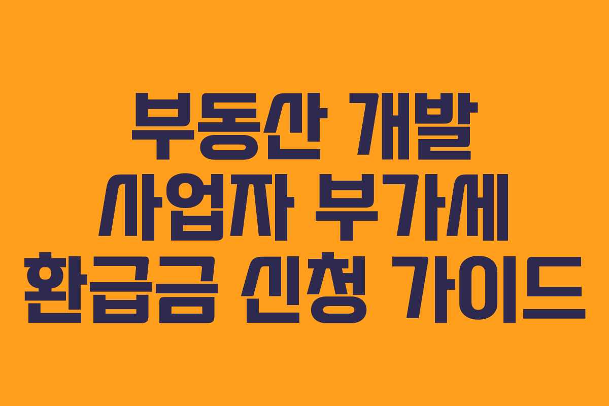 부동산 개발 사업자 부가세 환급금 신청 가이드