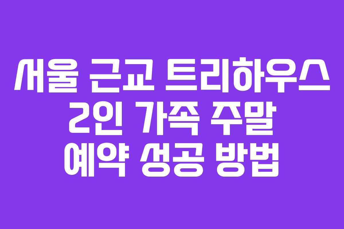 서울 근교 트리하우스 2인 가족 주말 예약 성공 방법