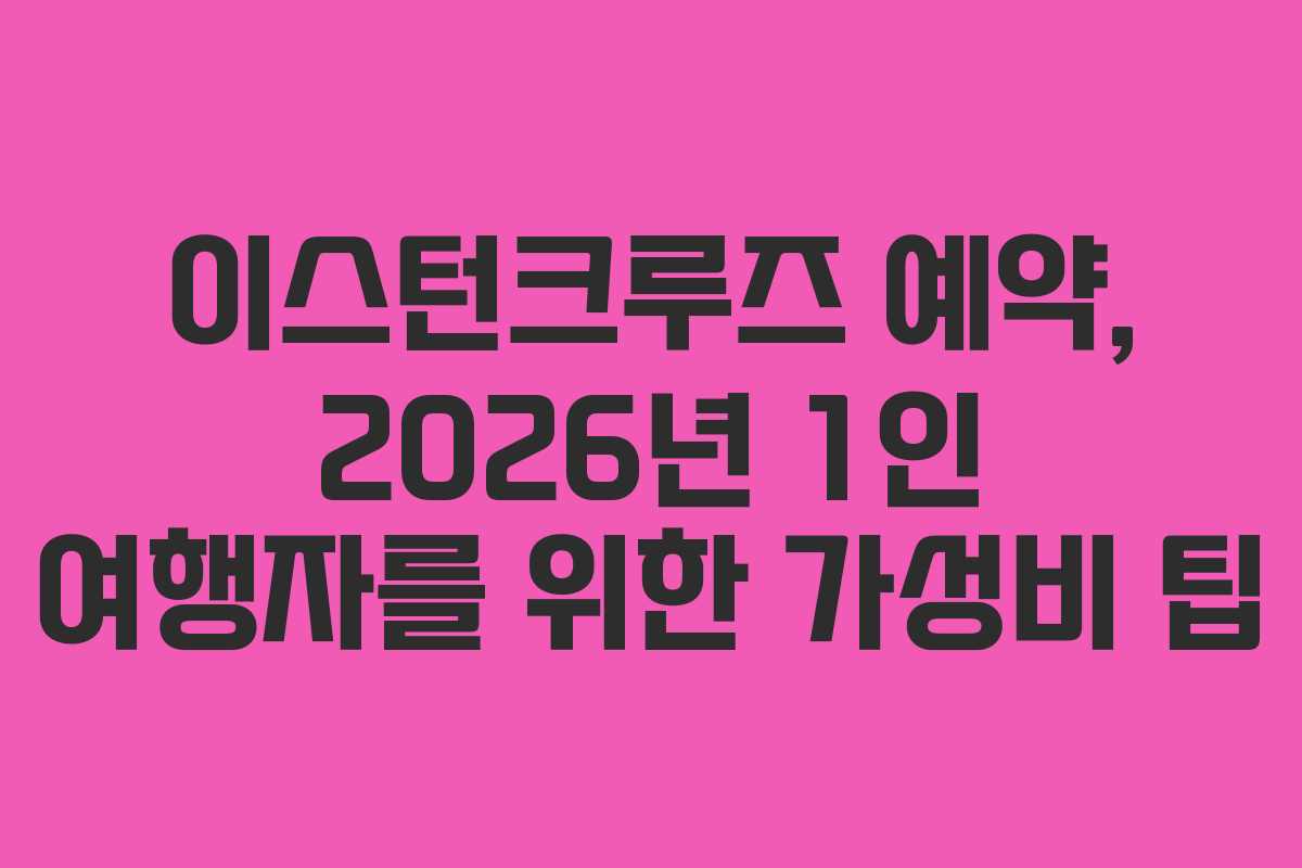 이스턴크루즈 예약, 2026년 1인 여행자를 위한 가성비 팁