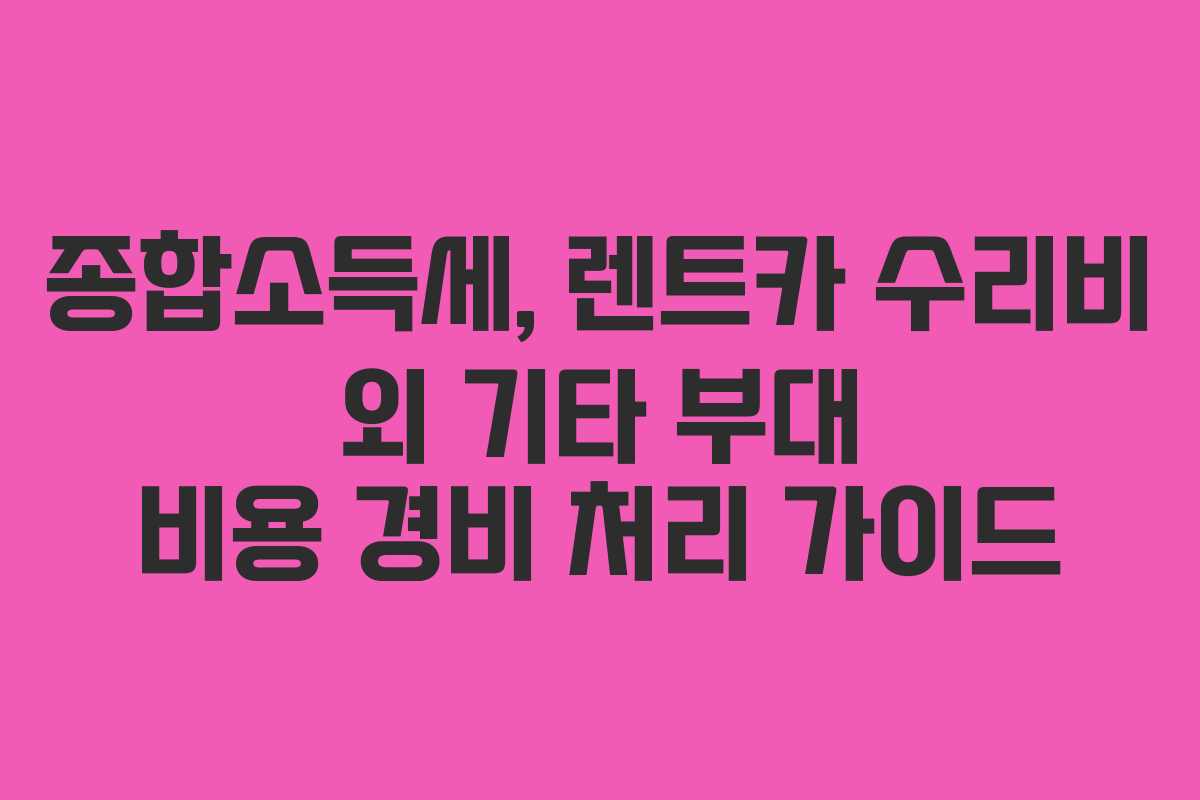 종합소득세, 렌트카 수리비 외 기타 부대 비용 경비 처리 가이드