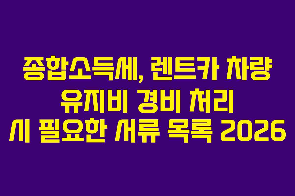종합소득세, 렌트카 차량 유지비 경비 처리 시 필요한 서류 목록 2026