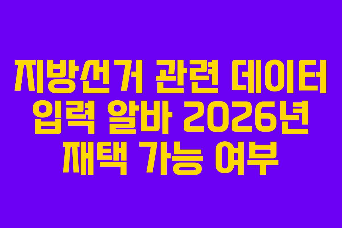 지방선거 관련 데이터 입력 알바 2026년 재택 가능 여부