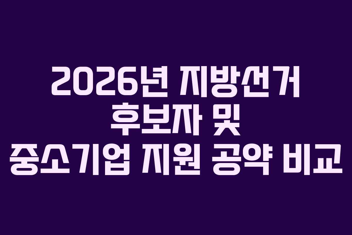 2026년 지방선거 후보자 및 중소기업 지원 공약 비교