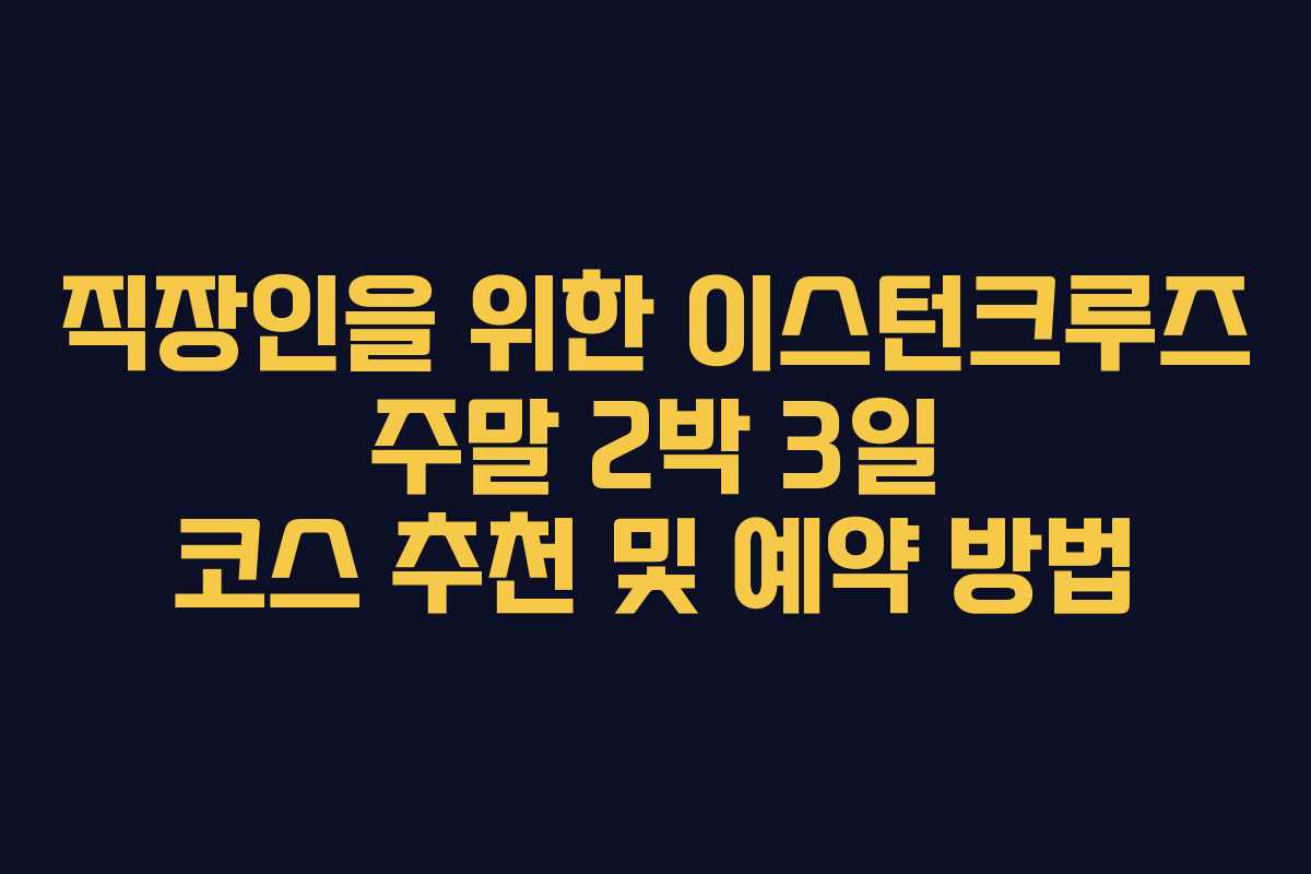 직장인을 위한 이스턴크루즈 주말 2박 3일 코스 추천 및 예약 방법