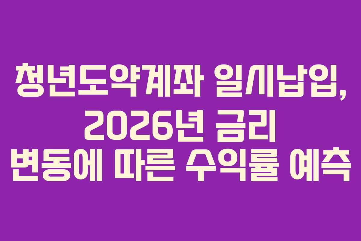 청년도약계좌 일시납입, 2026년 금리 변동에 따른 수익률 예측