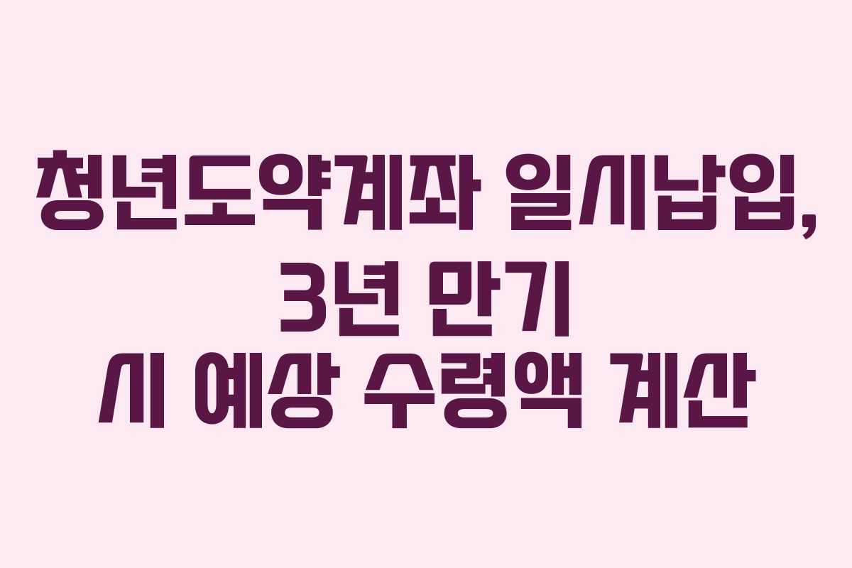 청년도약계좌 일시납입, 3년 만기 시 예상 수령액 계산