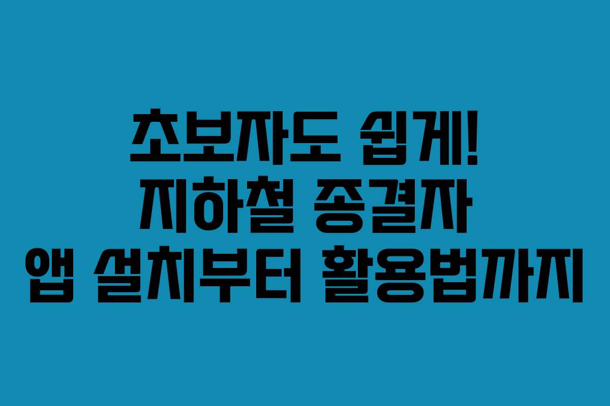 초보자도 쉽게! 지하철 종결자 앱 설치부터 활용법까지