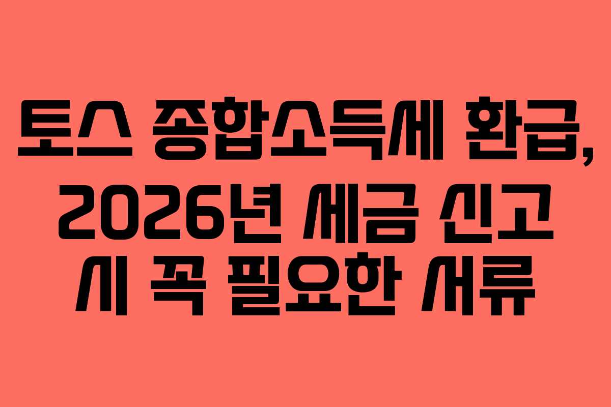 토스 종합소득세 환급, 2026년 세금 신고 시 꼭 필요한 서류