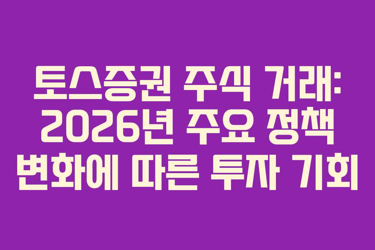 토스증권 주식 거래: 2026년 주요 정책 변화에 따른 투자 기회