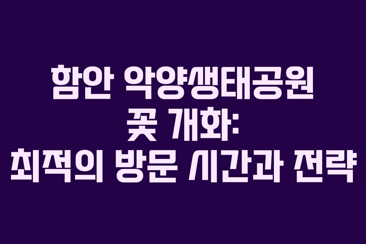 함안 악양생태공원 꽃 개화: 최적의 방문 시간과 전략