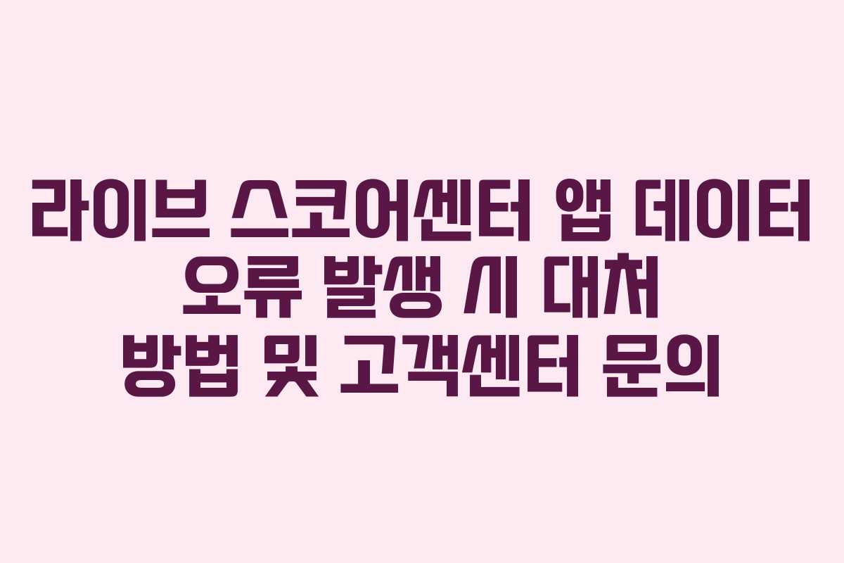 라이브 스코어센터 앱 데이터 오류 발생 시 대처 방법 및 고객센터 문의