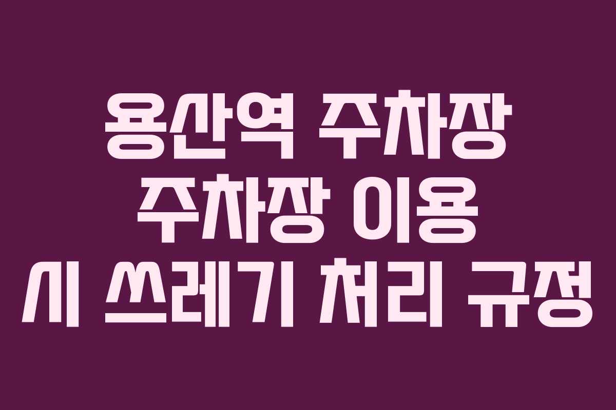 용산역 주차장 주차장 이용 시 쓰레기 처리 규정