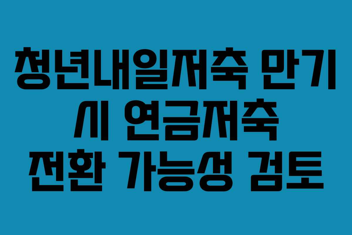 청년내일저축 만기 시 연금저축 전환 가능성 검토