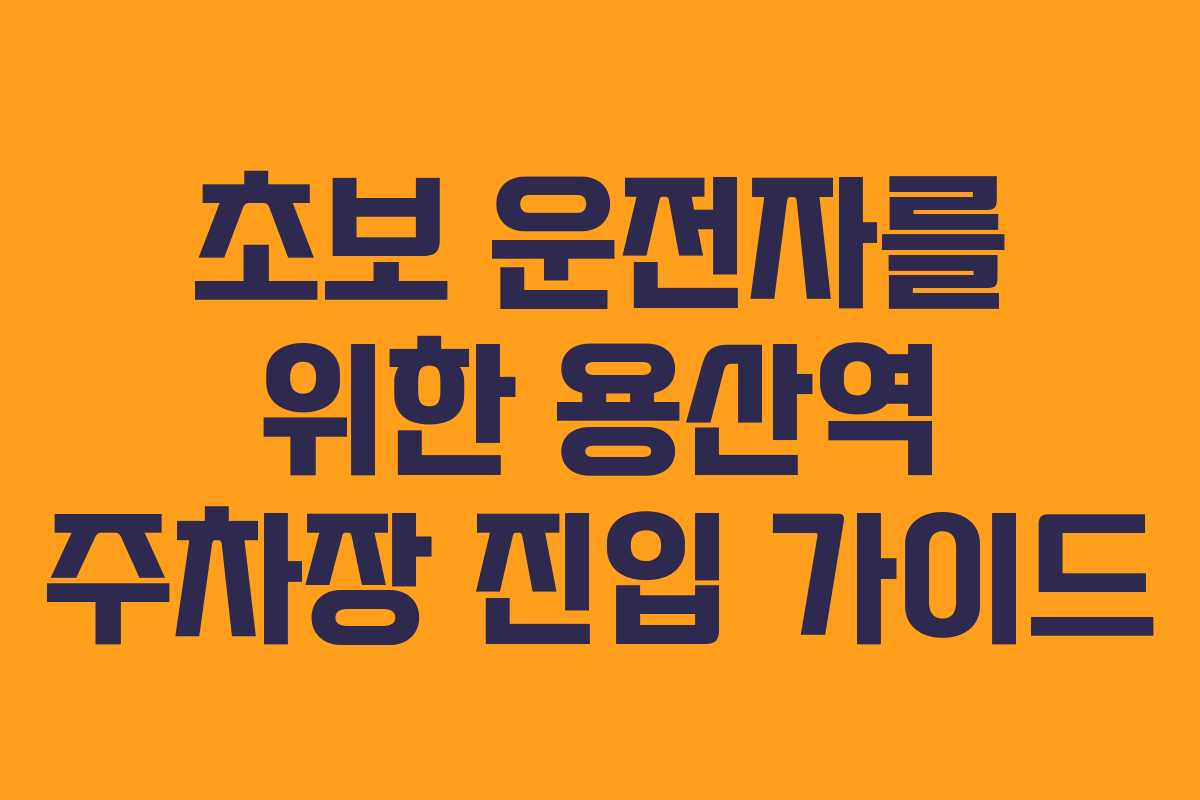 초보 운전자를 위한 용산역 주차장 진입 가이드