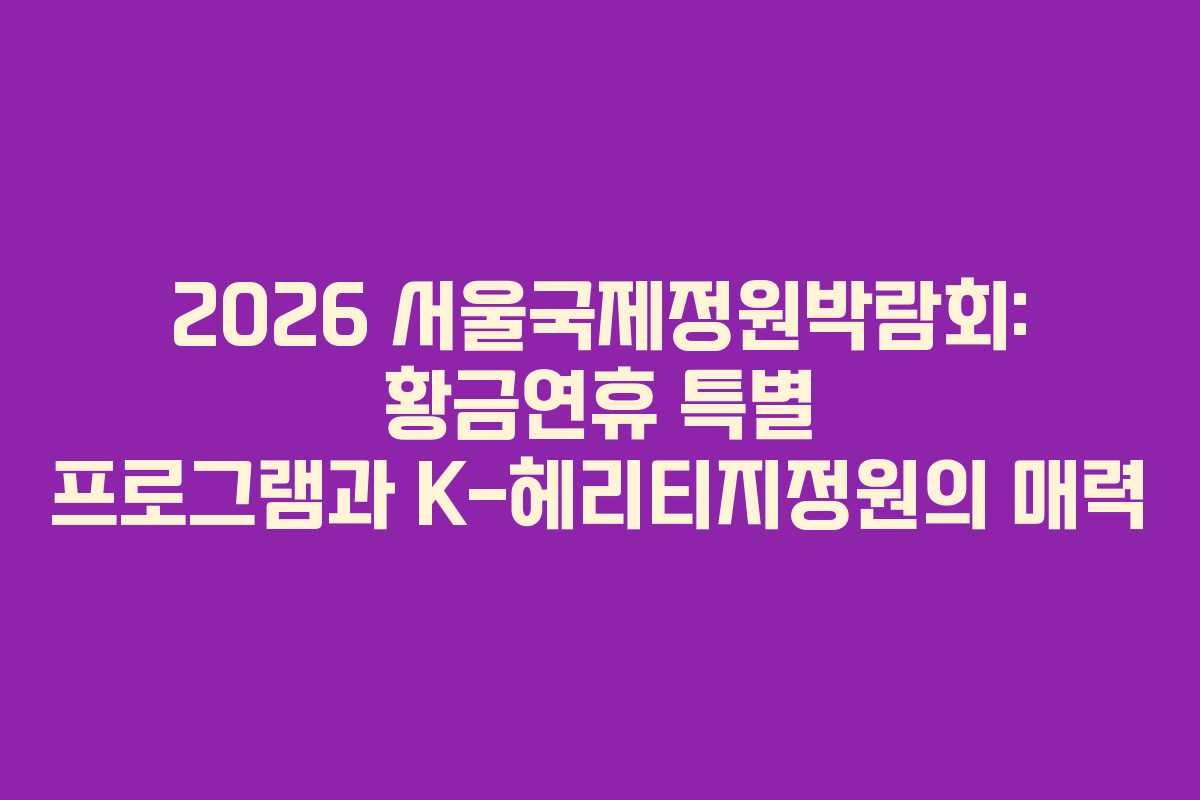 2026 서울국제정원박람회: 황금연휴 특별 프로그램과 K-헤리티지정원의 매력