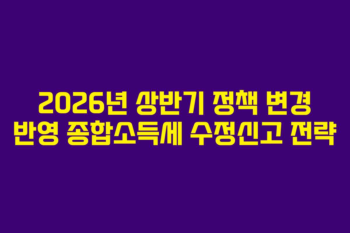 2026년 상반기 정책 변경 반영 종합소득세 수정신고 전략