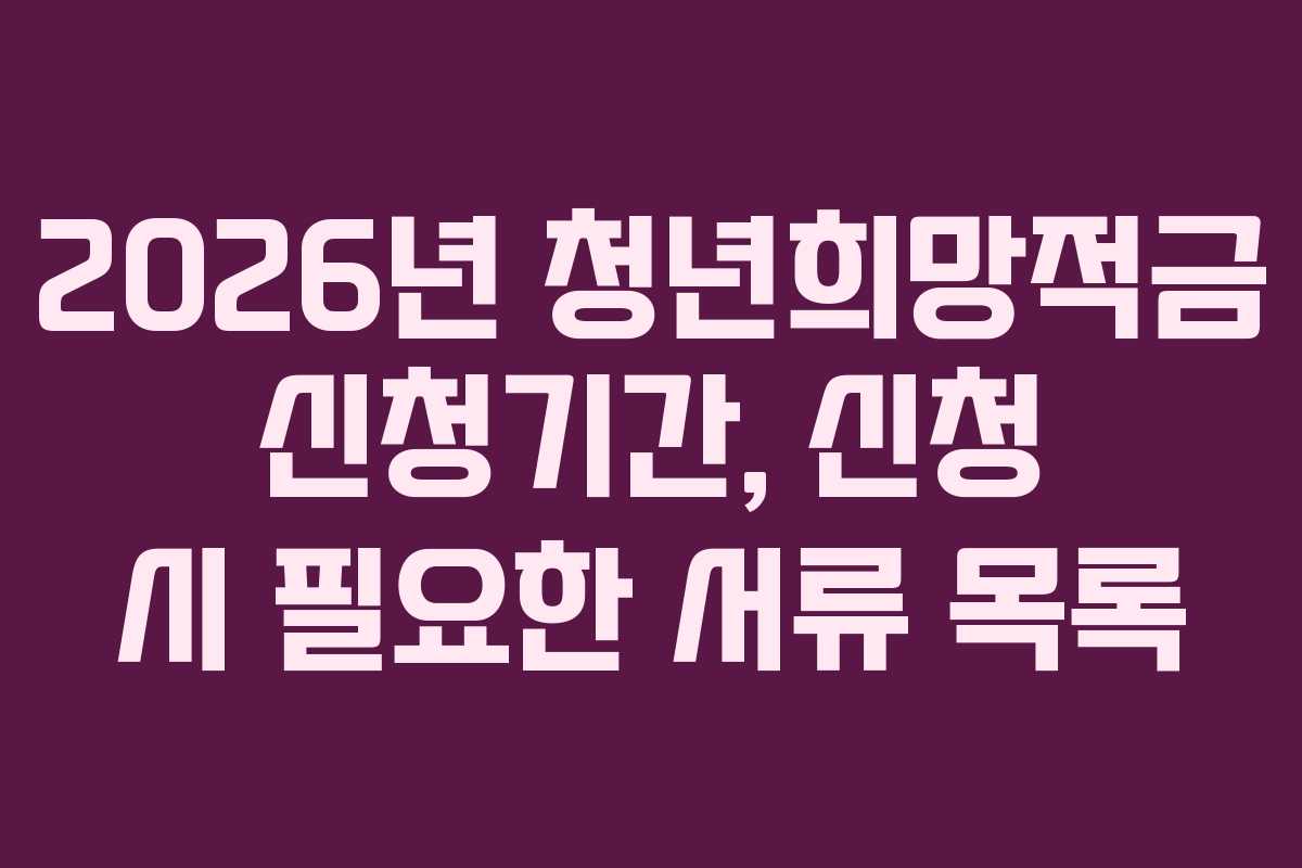 2026년 청년희망적금 신청기간, 신청 시 필요한 서류 목록