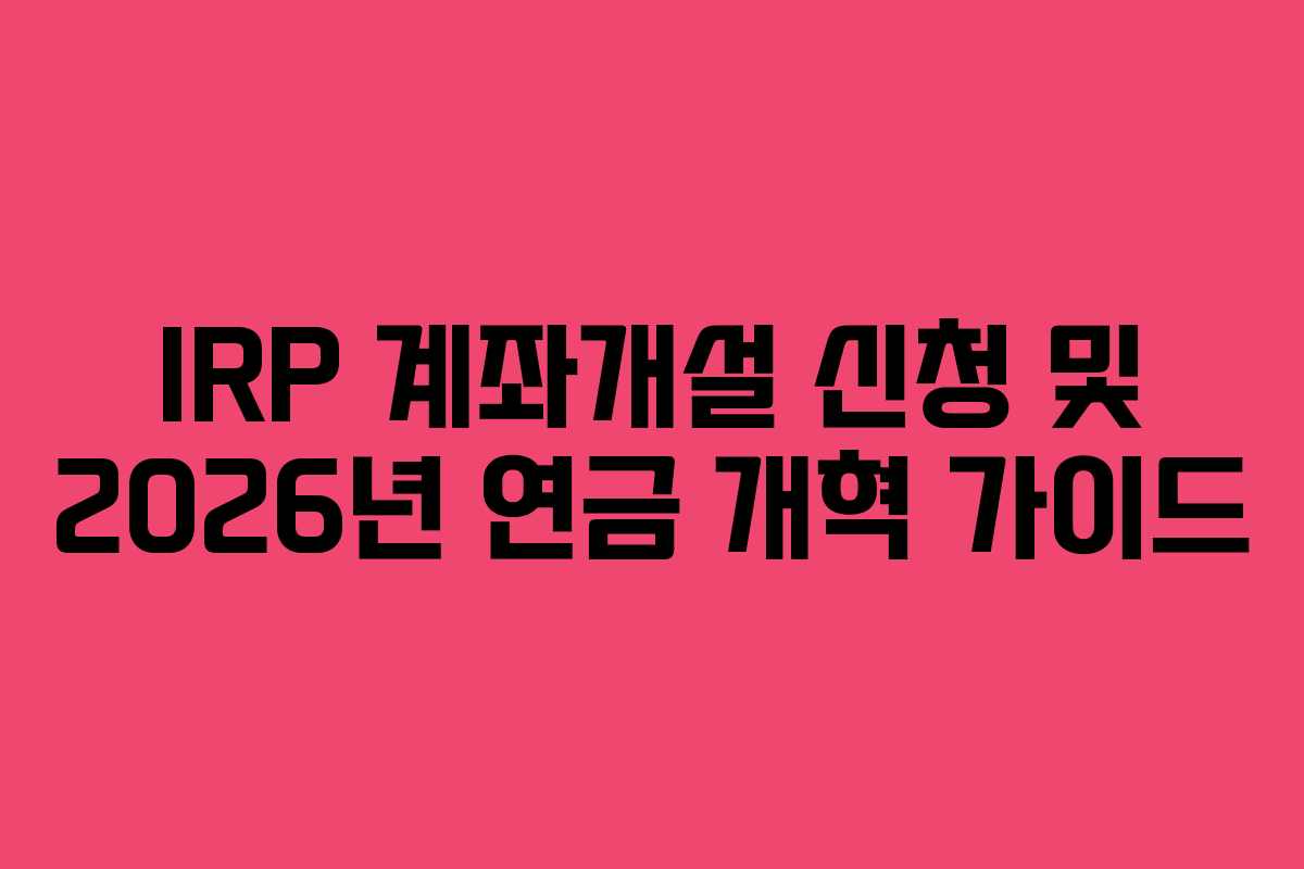 IRP 계좌개설 신청 및 2026년 연금 개혁 가이드