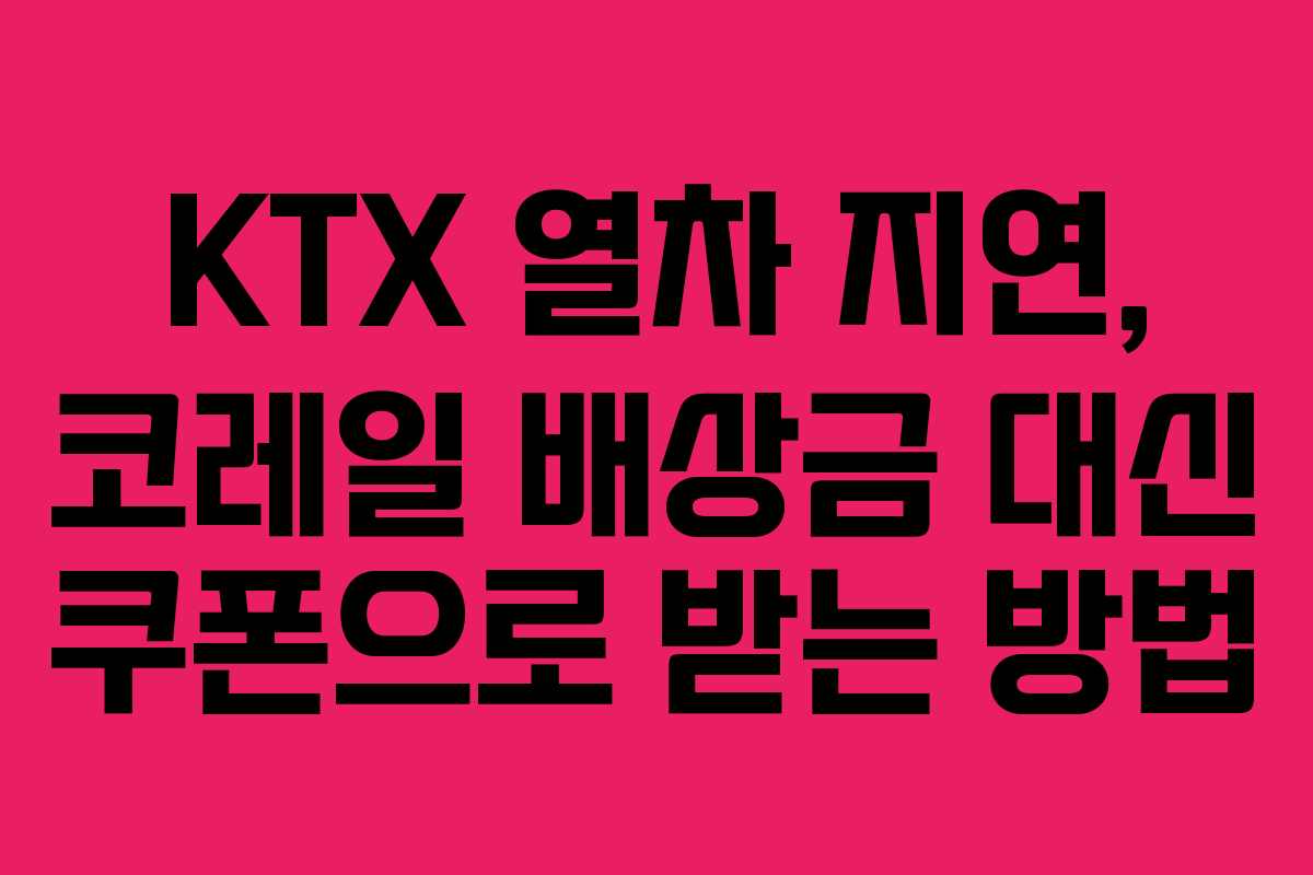 KTX 열차 지연, 코레일 배상금 대신 쿠폰으로 받는 방법